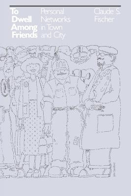 To Dwell Among Friends: Personal Networks in Town and City by Fischer, Claude S.