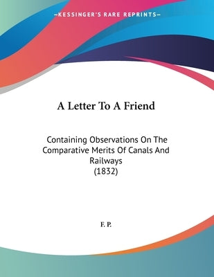 A Letter To A Friend: Containing Observations On The Comparative Merits Of Canals And Railways (1832) by F. P.