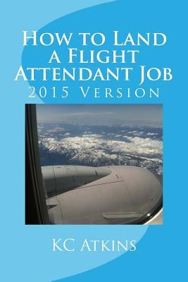How to Land a Flight Attendant Job by Atkins, Kc