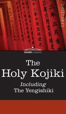 The Holy Kojiki -- Including, the Yengishiki by Of the Shinto Religion, English Transla