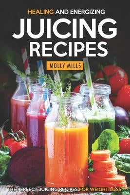 Healing and Energizing Juicing Recipes: The Perfect Juicing Recipes for Weight Loss by Mills, Molly