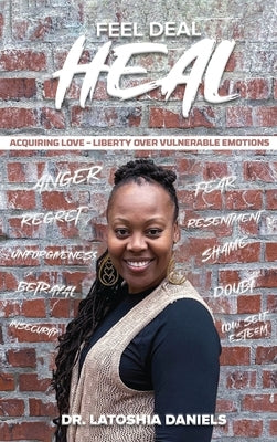 Feel Deal Heal: Acquiring LOVE- Liberty Over Vulnerable Emotions by Daniels, Latoshia