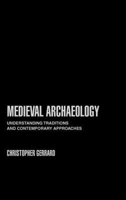 Medieval Archaeology: Understanding Traditions and Contemporary Approaches by Gerrard, Chris