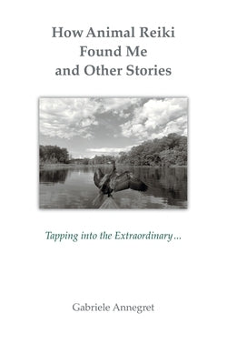 How Animal Reiki Found Me and Other Stories: Tapping into the Extraordinary ... by Annegret, Gabriele
