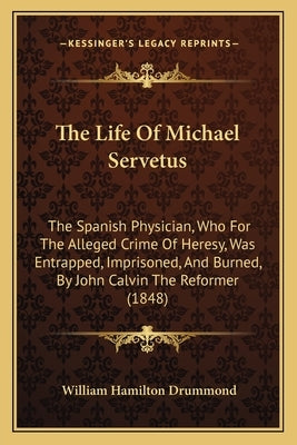 The Life Of Michael Servetus: The Spanish Physician, Who For The Alleged Crime Of Heresy, Was Entrapped, Imprisoned, And Burned, By John Calvin The by Drummond, William Hamilton
