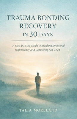 Trauma Bonding Recovery in 30 Days: A Step-by-Step Guide to Breaking Emotional Dependency and Rebuilding Self-Trust by Moreland, Talia