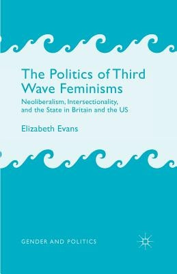 The Politics of Third Wave Feminisms: Neoliberalism, Intersectionality, and the State in Britain and the Us by Evans, E.