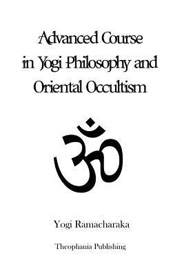 Advanced Course in Yogi Philosophy and Oriental Occultism by Ramacharaka, Yogi