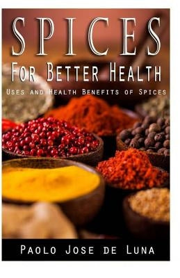 Spices for Better Health: Uses and Health Benefits of Spices by Jose De Luna, Paolo