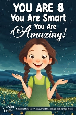 You Are 8, You Are Smart, You Are Amazing!: 15 Inspiring Stories About Courage, Friendship, Kindness, and Believing in Yourself (Motivational Books fo by Carter, Ava