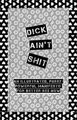 Dick Ain't Shit: An Illustrated, Pussy-Powerful Manifesto for Better Sex Now by Friedman, Sarah