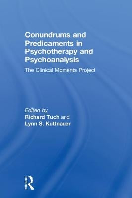Conundrums and Predicaments in Psychotherapy and Psychoanalysis: The Clinical Moments Project by Tuch, Richard