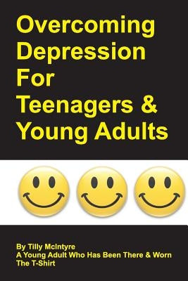 Overcoming Depression for Teenagers and Young Adults: By Tilly McIntyre - A Young Adult Who Has Been There and Worn the T-Shirt by McIntyre, Tilly