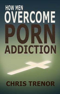 How Men Overcome Porn Addiction by Trenor, Chris