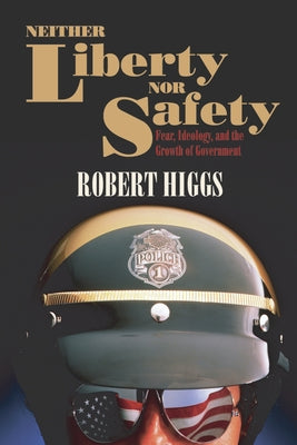 Neither Liberty Nor Safety: Fear, Ideology, and the Growth of Government by Higgs, Robert