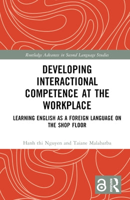Developing Interactional Competence at the Workplace: Learning English as a Foreign Language on the Shop Floor by Nguyen, Hanh Thi