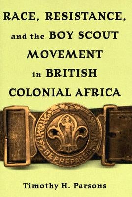 Race, Resistance, and the Boy Scout Movement in British Colonial Africa by Parsons, Timothy H.