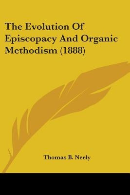 The Evolution Of Episcopacy And Organic Methodism (1888) by Neely, Thomas B.
