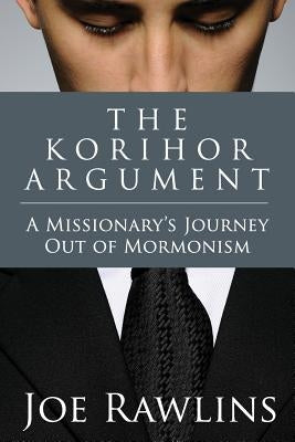 The Korihor Argument: A Missionary's Journey Out of Mormonism by Rawlins, Joseph L.