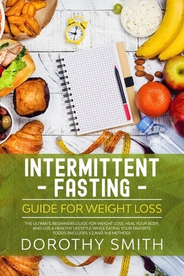 Intermittent Fasting Guide for Weight Loss: The Ultimate Beginners Guide for Weight Loss, Heal Your Body, and Live a Healthy Lifestyle while Eating Yo by Smith, Dorothy