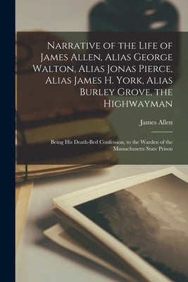 Narrative of the Life of James Allen, Alias George Walton, Alias Jonas Pierce, Alias James H. York, Alias Burley Grove, the Highwayman: Being his Deat by 1809-1837, Allen James