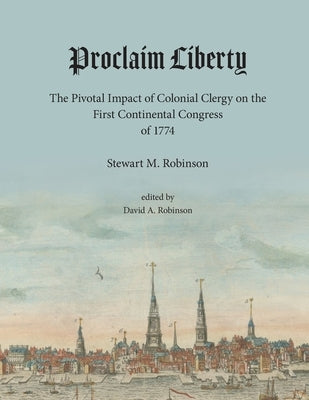 Proclaim Liberty: The Pivotal Impact of Colonial Clergy on the First Continental Congress of 1774 by Robinson, Stewart
