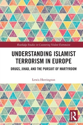 Understanding Islamist Terrorism in Europe: Drugs, Jihad, and the Pursuit of Martyrdom by Herrington, Lewis