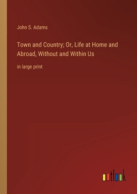 Town and Country; Or, Life at Home and Abroad, Without and Within Us: in large print by Adams, John S.