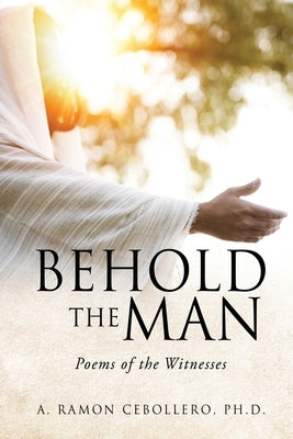 Behold the Man: Poems of the Witnesses by Cebollero, A. Ramon