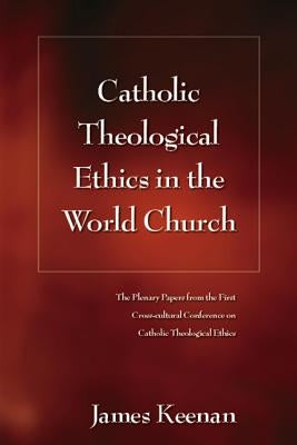 Catholic Theological Ethics in the World Church: The Plenary Papers from the First Cross-cultural Conference on Catholic Theological Ethics by Keenan, James F.