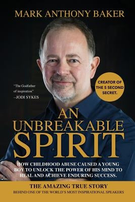 An unbreakable spirit: How childhood abuse caused a young boy to unlock the power of his mind to heal and achieve enduring success by Baker, Mark Anthony