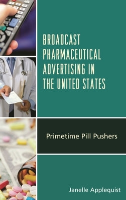 Broadcast Pharmaceutical Advertising in the United States: Primetime Pill Pushers by Applequist, Janelle