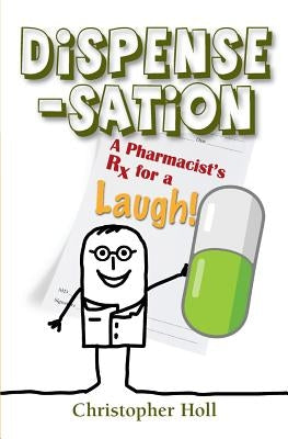 Dispense-Sation: A Pharmacist's RX for a Laugh! by Holl, Christopher