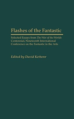 Flashes of the Fantastic: Selected Essays from the War of the Worlds Centennial, Nineteenth International Conference on the Fantastic in the Arts by Ketterer, David