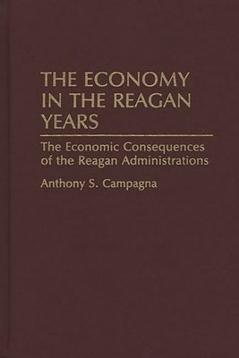 The Economy in the Reagan Years: The Economic Consequences of the Reagan Administrations by Campagna, Anthony S.