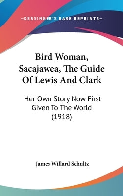 Bird Woman, Sacajawea, The Guide Of Lewis And Clark: Her Own Story Now First Given To The World (1918) by Schultz, James Willard