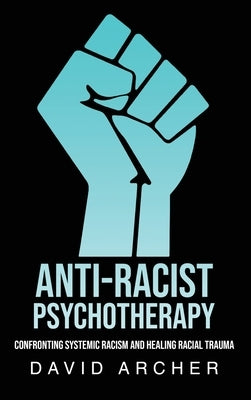 Anti-Racist Psychotherapy: Confronting Systemic Racism and Healing Racial Trauma by Archer, David