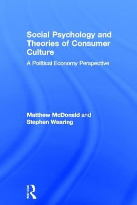 Social Psychology and Theories of Consumer Culture: A Political Economy Perspective by McDonald, Matthew