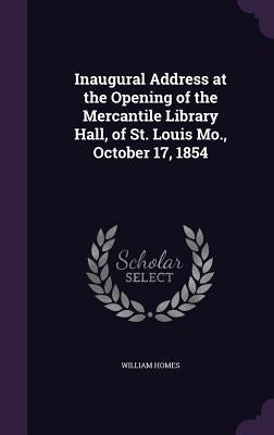 Inaugural Address at the Opening of the Mercantile Library Hall, of St. Louis Mo., October 17, 1854 by Homes, William