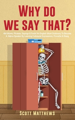 Why Do We Say That? - 404 Idioms, Phrases, Sayings & Facts! An English Idiom Dictionary To Become A Native Speaker By Learning Colloquial Expressions, by Matthews, Scott