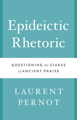 Epideictic Rhetoric: Questioning the Stakes of Ancient Praise by Pernot, Laurent