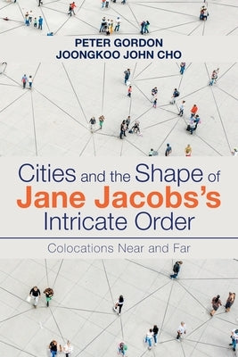 Cities and the Shape of Jane Jacobs's Intricate Order: Colocations Near and Far by Gordon, Peter