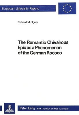 The Romantic Chivalrous Epic as a Phenomenon of the German Rococo by Ilgner, Richard M.