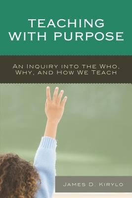 Teaching with Purpose: An Inquiry into the Who, Why, And How We Teach by Kirylo, James D.