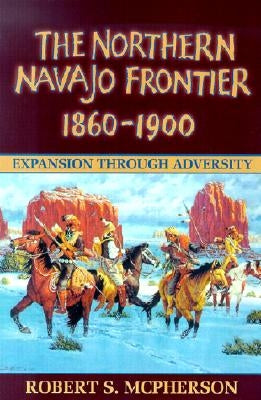 The Northern Navajo Frontier, 1860-1900: Expansion Through Adversity by McPherson, Robert