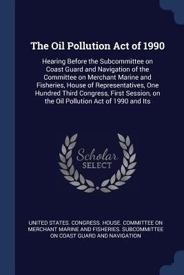 The Oil Pollution Act of 1990: Hearing Before the Subcommittee on Coast Guard and Navigation of the Committee on Merchant Marine and Fisheries, House by United States Congress House Committe