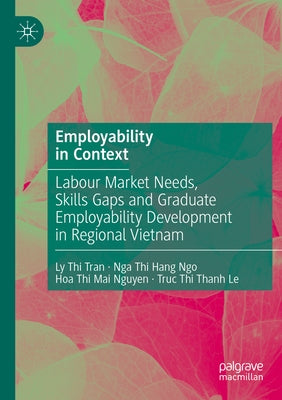 Employability in Context: Labour Market Needs, Skills Gaps and Graduate Employability Development in Regional Vietnam by Tran, Ly Thi