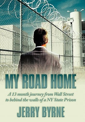 My Road Home: A 13 Month Journey from Wall Street to Behind the Walls of a NY State Prison . by Byrne, Jerry