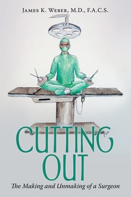Cutting Out: The Making and Unmaking of a Surgeon by Weber F. a. C. S., James K.