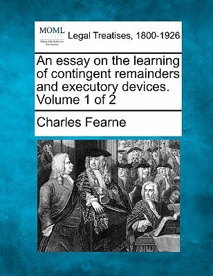 An essay on the learning of contingent remainders and executory devices. Volume 1 of 2 by Fearne, Charles